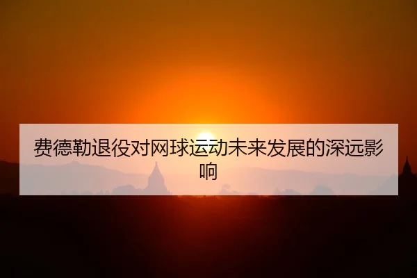 费德勒退役对网球运动未来发展的深远影响